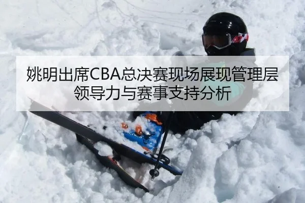 姚明出席CBA总决赛现场展现管理层领导力与赛事支持分析