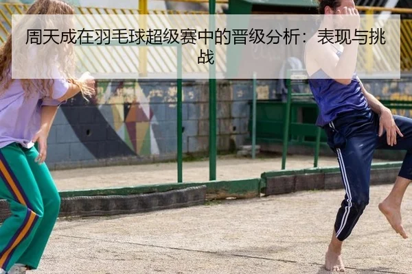 周天成在羽毛球超级赛中的晋级分析：表现与挑战
